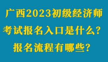 廣西2023初級經(jīng)濟師考試報名入口是什么？報名流程有哪些？