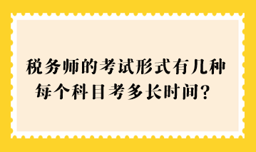 2023稅務(wù)師的考試形式有幾種？每個(gè)科目考多長(zhǎng)時(shí)間？