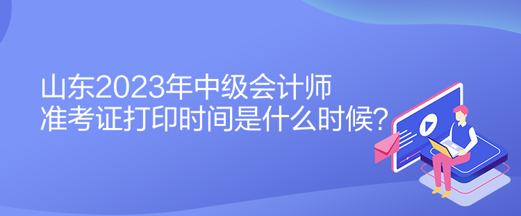 山東2023年中級(jí)會(huì)計(jì)師準(zhǔn)考證打印時(shí)間是什么時(shí)候？