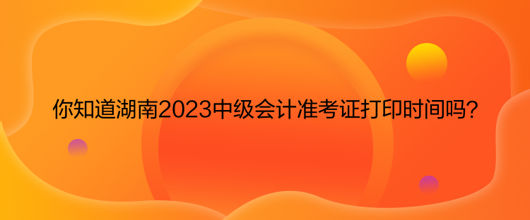 你知道湖南2023中級(jí)會(huì)計(jì)準(zhǔn)考證打印時(shí)間嗎？