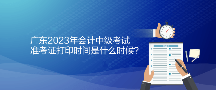 廣東2023年會(huì)計(jì)中級(jí)考試準(zhǔn)考證打印時(shí)間是什么時(shí)候？