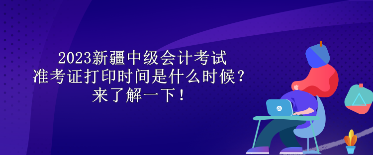 2023新疆中級(jí)會(huì)計(jì)考試準(zhǔn)考證打印時(shí)間是什么時(shí)候？來了解一下！