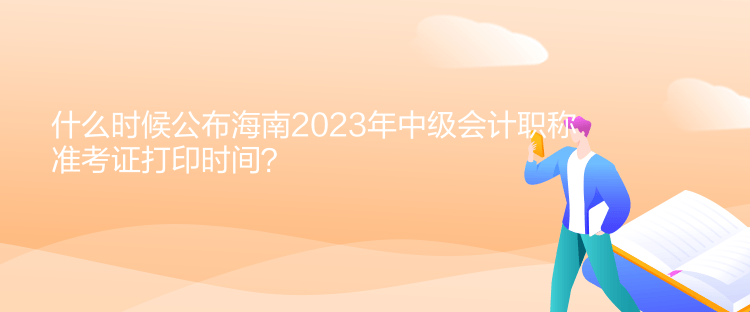 什么時(shí)候公布海南2023年中級(jí)會(huì)計(jì)職稱準(zhǔn)考證打印時(shí)間？