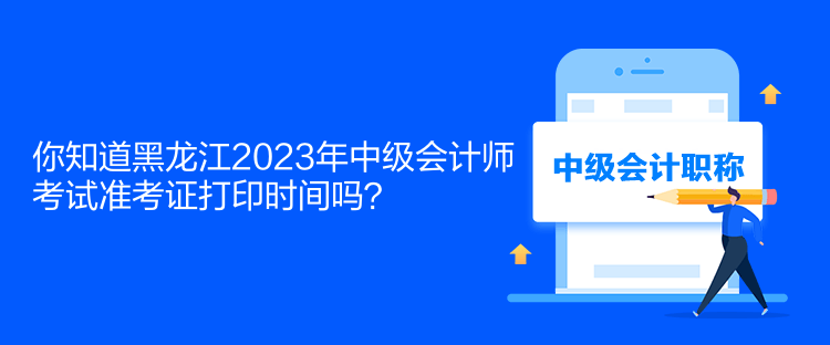 你知道黑龍江2023年中級會計師考試準(zhǔn)考證打印時間嗎？