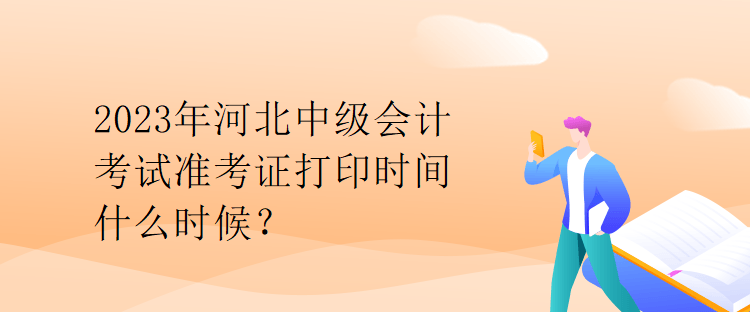 2023年河北中級會(huì)計(jì)考試準(zhǔn)考證打印時(shí)間什么時(shí)候？