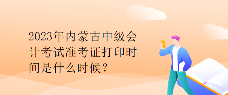 2023年內蒙古中級會計考試準考證打印時間是什么時候？