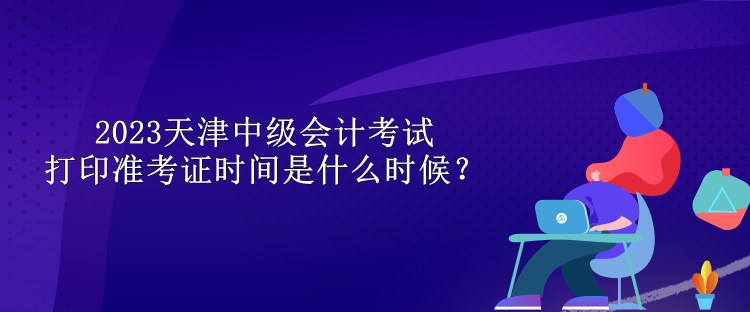 2023天津中級(jí)會(huì)計(jì)考試打印準(zhǔn)考證時(shí)間是什么時(shí)候？