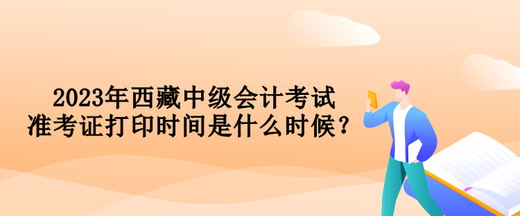 2023年西藏中級(jí)會(huì)計(jì)考試準(zhǔn)考證打印時(shí)間是什么時(shí)候？