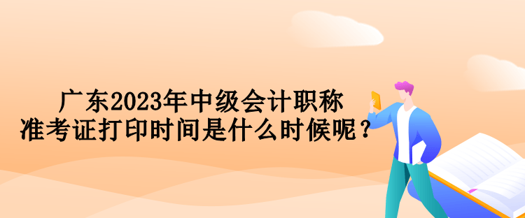 廣東2023年中級(jí)會(huì)計(jì)職稱(chēng)準(zhǔn)考證打印時(shí)間是什么時(shí)候呢？