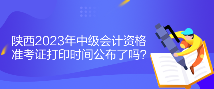 陜西2023年中級會計資格準考證打印時間公布了嗎？