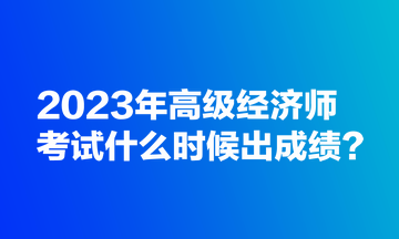 2023年高級經(jīng)濟(jì)師考試什么時(shí)候出成績？