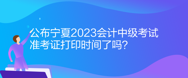 公布寧夏2023會(huì)計(jì)中級(jí)考試準(zhǔn)考證打印時(shí)間了嗎？