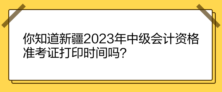 你知道新疆2023年中級(jí)會(huì)計(jì)資格準(zhǔn)考證打印時(shí)間嗎？