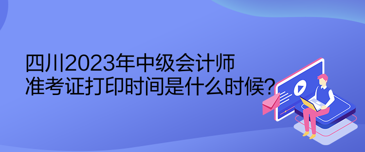 四川2023年中級(jí)會(huì)計(jì)師準(zhǔn)考證打印時(shí)間是什么時(shí)候？