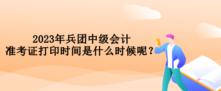 2023年兵團(tuán)中級會計(jì)準(zhǔn)考證打印時(shí)間是什么時(shí)候呢？