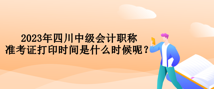 2023年四川中級會計職稱準(zhǔn)考證打印時間是什么時候呢？