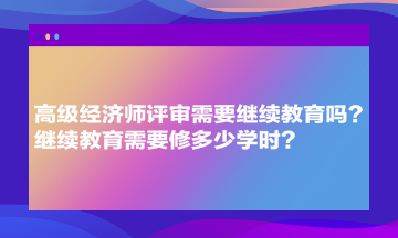 高級經(jīng)濟師評審需要繼續(xù)教育嗎？繼續(xù)教育需要修多少學時？