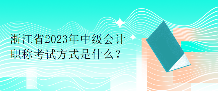 浙江省2023年中級(jí)會(huì)計(jì)職稱(chēng)考試方式是什么？