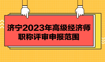 濟(jì)寧2023年高級經(jīng)濟(jì)師職稱評審申報范圍