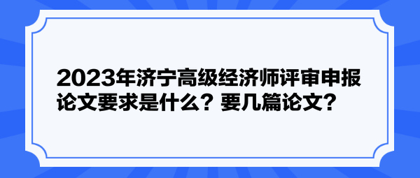 2023年濟(jì)寧高級(jí)經(jīng)濟(jì)師評(píng)審申報(bào)論文要求是什么？要幾篇論文？