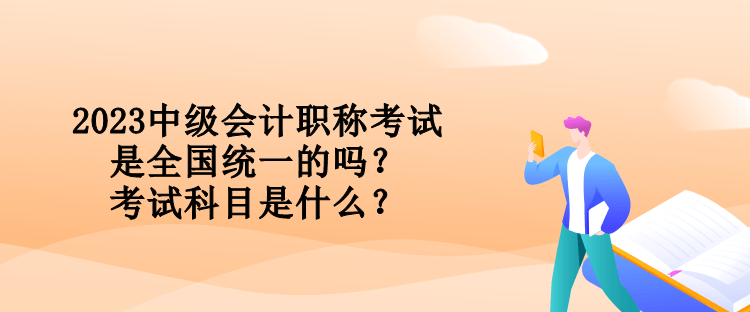 2023中級(jí)會(huì)計(jì)職稱考試是全國統(tǒng)一的嗎？考試科目是什么？