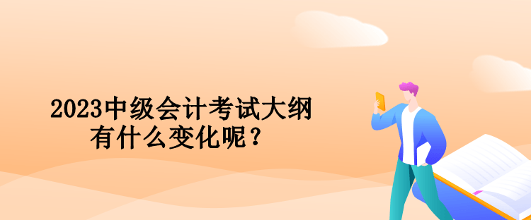 2023中級會計考試大綱有什么變化呢？