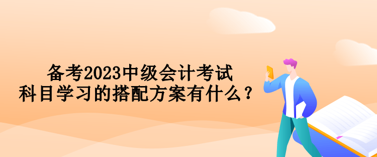 備考2023中級(jí)會(huì)計(jì)考試 科目學(xué)習(xí)的搭配方案有什么？