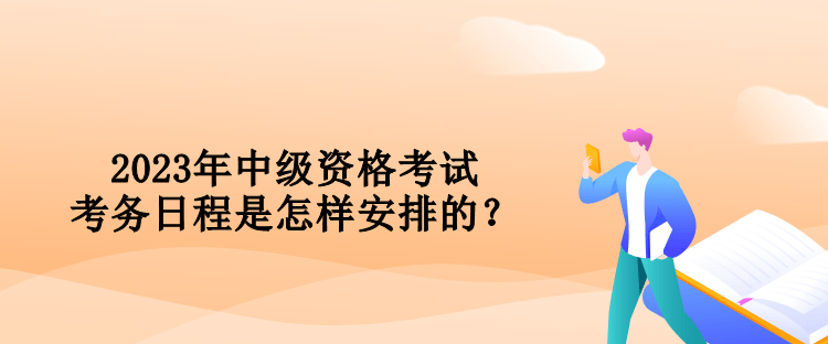 2023年中級資格考試考務(wù)日程是怎樣安排的？