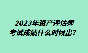 2023年資產(chǎn)評(píng)估師考試成績什么時(shí)候出？