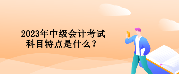 2023年中級(jí)會(huì)計(jì)考試科目特點(diǎn)是什么？