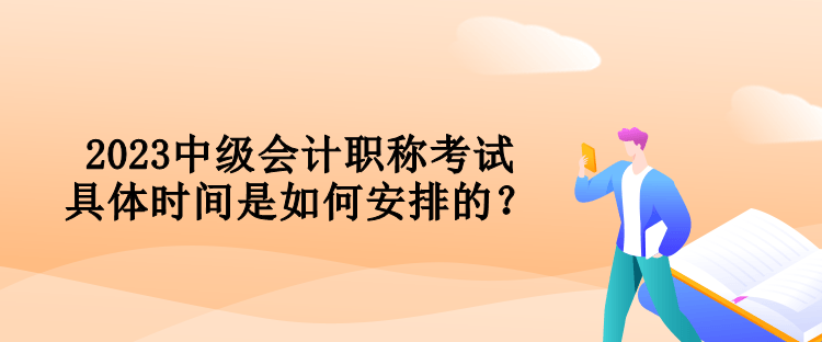 2023中級(jí)會(huì)計(jì)職稱考試具體時(shí)間是如何安排的？