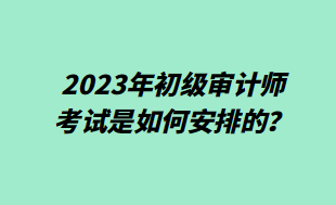 2023年初級審計師考試是如何安排的？