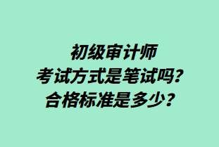 初級(jí)審計(jì)師考試方式是筆試嗎？合格標(biāo)準(zhǔn)是多少？