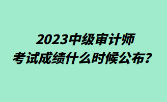 2023中級審計師考試成績什么時候公布？