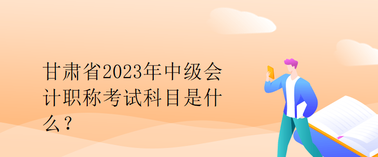 甘肅省2023年中級會計職稱考試科目是什么？