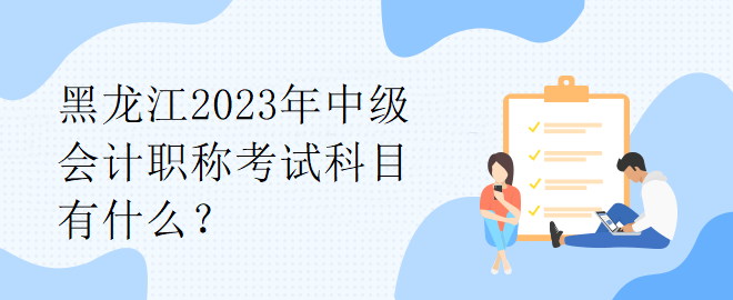 黑龍江2023年中級(jí)會(huì)計(jì)職稱考試科目有什么？