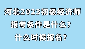 河北2023初級經(jīng)濟(jì)師報考條件是什么？什么時候報名？