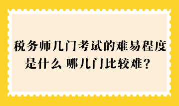 稅務(wù)師幾門考試的難易程度是什么？哪幾門比較難？