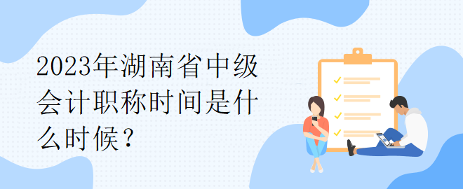 2023年湖南省中級會計(jì)職稱時(shí)間是什么時(shí)候？