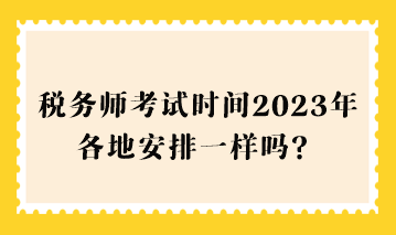 稅務(wù)師考試時(shí)間2023年各地安排一樣嗎？