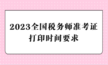 2023全國稅務(wù)師準(zhǔn)考證打印時(shí)間要求