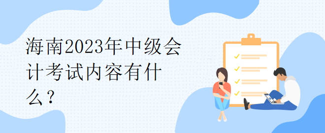 海南2023年中級會計考試內(nèi)容有什么？