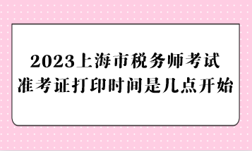 2023上海市稅務(wù)師考試準(zhǔn)考證打印時(shí)間是幾點(diǎn)開始？