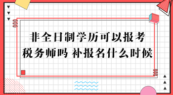 非全日制學歷可以報考稅務(wù)師嗎？補報名什么時候？