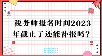 稅務(wù)師報(bào)名時(shí)間2023年截止了還能補(bǔ)報(bào)嗎？