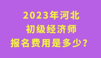 2023年河北初級(jí)經(jīng)濟(jì)師報(bào)名費(fèi)用是多少？