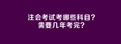 注會考試考哪些科目？需要幾年考完？