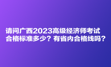 請(qǐng)問(wèn)廣西2023高級(jí)經(jīng)濟(jì)師考試合格標(biāo)準(zhǔn)多少？有省內(nèi)合格線嗎？