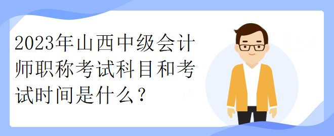 2023年山西中級(jí)會(huì)計(jì)師職稱考試科目和考試時(shí)間是什么？