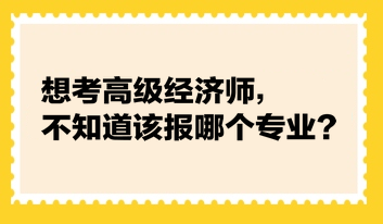 想考高級經(jīng)濟(jì)師，不知道該報哪個專業(yè)？